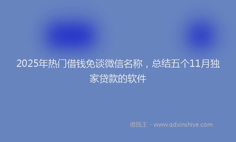 2025年热门借钱免谈微信名称，总结五个11月独家贷款的软件