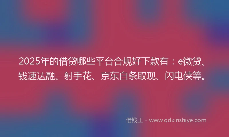 2025年的借贷哪些平台合规好下款有：e微贷、钱速达融、射手花、京东白条取现、闪电侠等。
