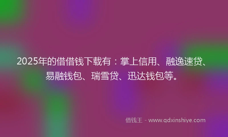 2025年的借借钱下载有：掌上信用、融逸速贷、易融钱包、瑞雪贷、迅达钱包等。