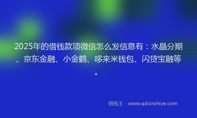 2025年的借钱款项微信怎么发信息有：水晶分期、京东金融、小金鹤、哆来米钱包、闪贷宝融等。