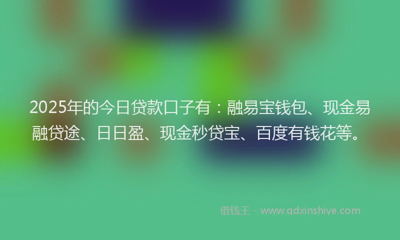 2025年的今日贷款口子有：融易宝钱包、现金易融贷途、日日盈、现金秒贷宝、百度有钱花等。