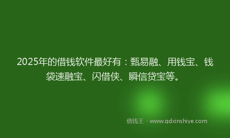2025年的借钱软件最好有：甄易融、用钱宝、钱袋速融宝、闪借侠、瞬信贷宝等。