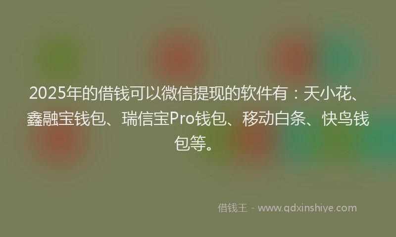 2025年的借钱可以微信提现的软件有：天小花、鑫融宝钱包、瑞信宝Pro钱包、移动白条、快鸟钱包等。
