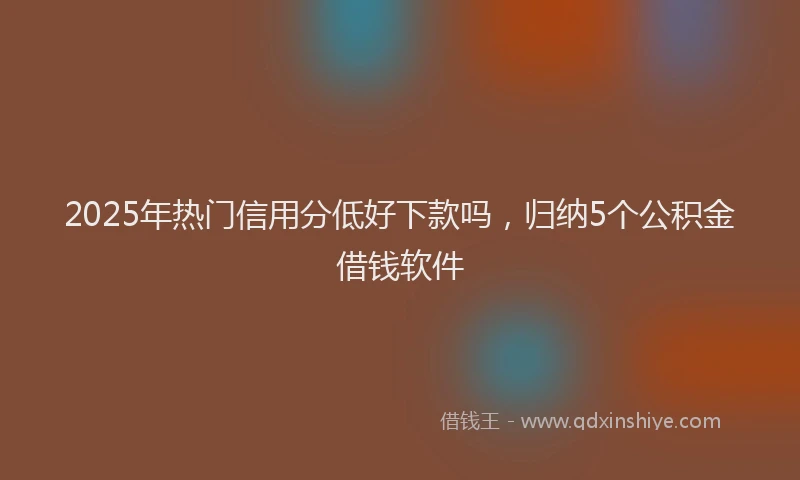 2025年热门信用分低好下款吗，归纳5个公积金借钱软件
