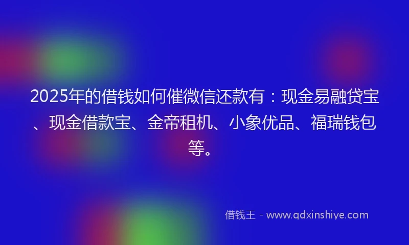 2025年的借钱如何催微信还款有：现金易融贷宝、现金借款宝、金帝租机、小象优品、福瑞钱包等。