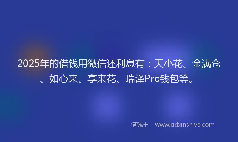 2025年的借钱用微信还利息有：天小花、金满仓、如心来、享来花、瑞泽Pro钱包等。
