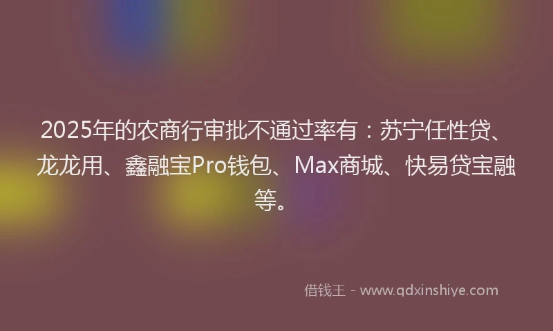2025年的农商行审批不通过率有：苏宁任性贷、龙龙用、鑫融宝Pro钱包、Max商城、快易贷宝融等。