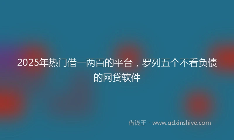 2025年热门借一两百的平台，罗列五个不看负债的网贷软件