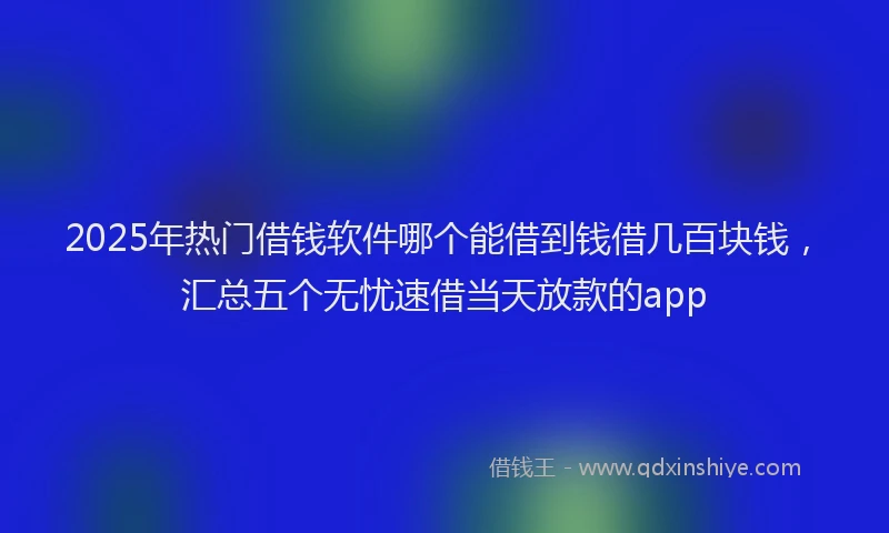 2025年热门借钱软件哪个能借到钱借几百块钱，汇总五个无忧速借当天放款的app
