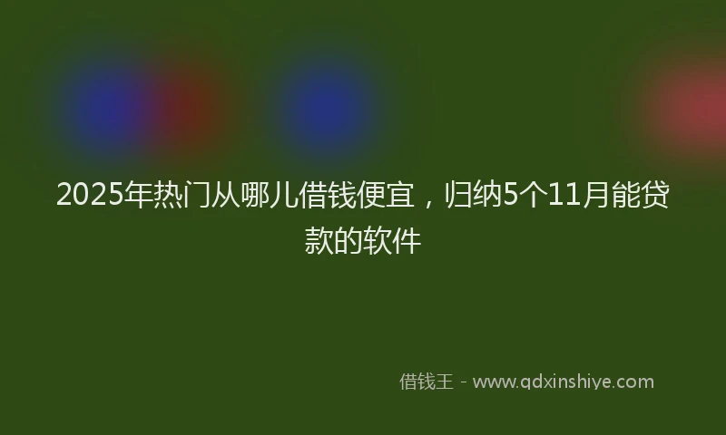 2025年热门从哪儿借钱便宜，归纳5个11月能贷款的软件