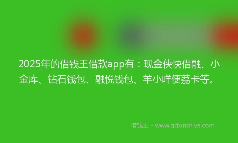 2025年的借钱王借款app有：现金侠快借融、小金库、钻石钱包、融悦钱包、羊小咩便荔卡等。