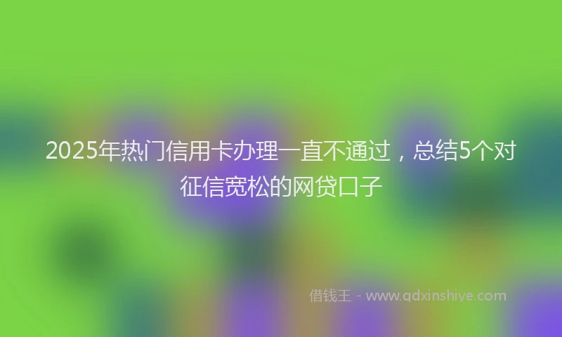 2025年热门信用卡办理一直不通过，总结5个对征信宽松的网贷口子
