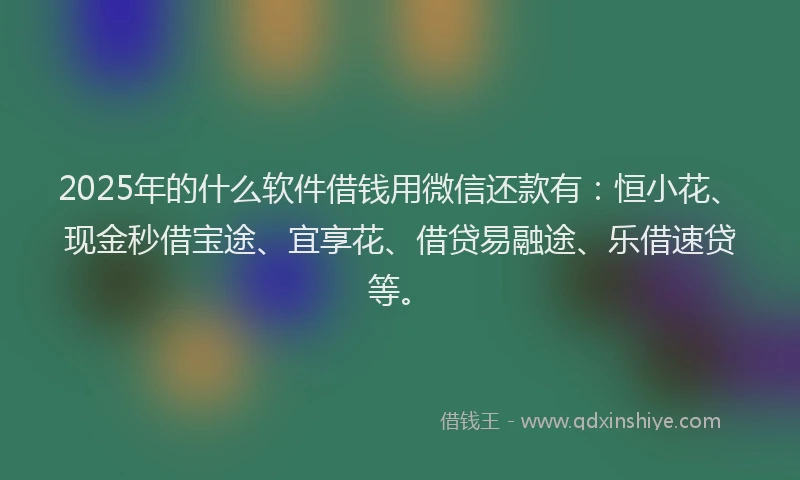 2025年的什么软件借钱用微信还款有：恒小花、现金秒借宝途、宜享花、借贷易融途、乐借速贷等。