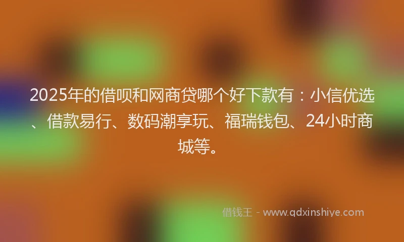 2025年的借呗和网商贷哪个好下款有：小信优选、借款易行、数码潮享玩、福瑞钱包、24小时商城等。