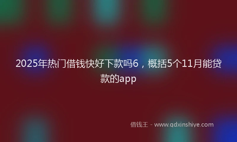 2025年热门借钱快好下款吗6，概括5个11月能贷款的app