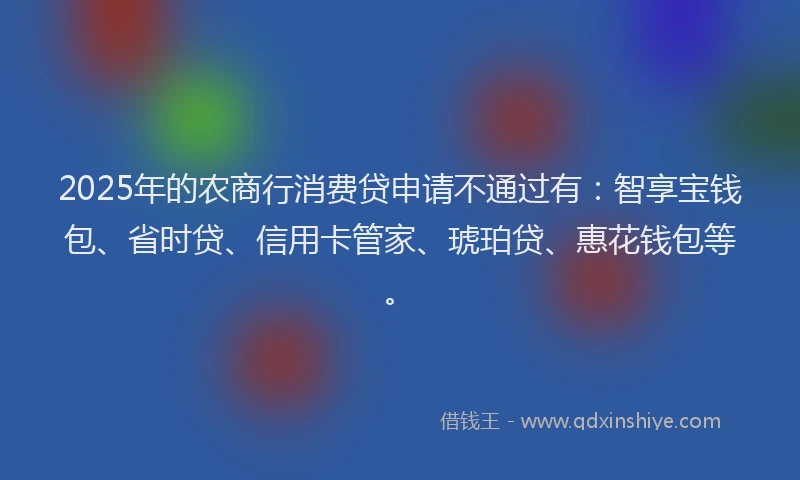 2025年的农商行消费贷申请不通过有：智享宝钱包、省时贷、信用卡管家、琥珀贷、惠花钱包等。