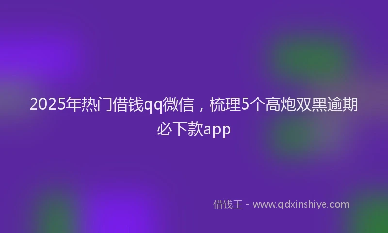 2025年热门借钱qq微信，梳理5个高炮双黑逾期必下款app
