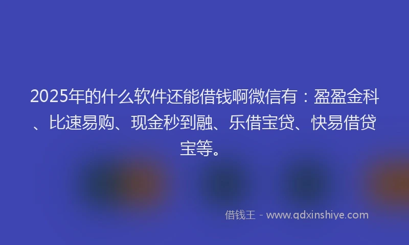2025年的什么软件还能借钱啊微信有：盈盈金科、比速易购、现金秒到融、乐借宝贷、快易借贷宝等。
