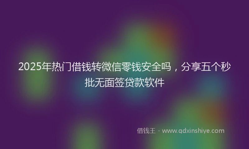 2025年热门借钱转微信零钱安全吗，分享五个秒批无面签贷款软件