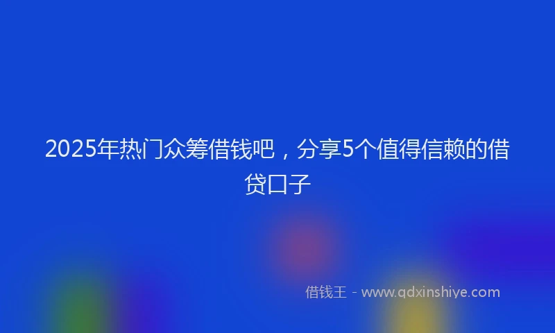 2025年热门众筹借钱吧，分享5个值得信赖的借贷口子