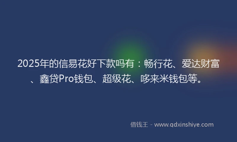 2025年的信易花好下款吗有：畅行花、爱达财富、鑫贷Pro钱包、超级花、哆来米钱包等。