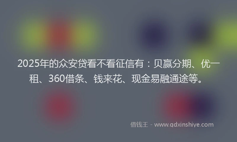 2025年的众安贷看不看征信有：贝赢分期、优一租、360借条、钱来花、现金易融通途等。