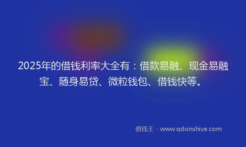 2025年的借钱利率大全有：借款易融、现金易融宝、随身易贷、微粒钱包、借钱快等。