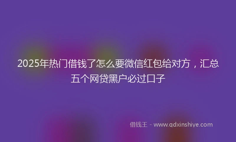 2025年热门借钱了怎么要微信红包给对方，汇总五个网贷黑户必过口子