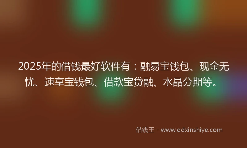 2025年的借钱最好软件有：融易宝钱包、现金无忧、速享宝钱包、借款宝贷融、水晶分期等。
