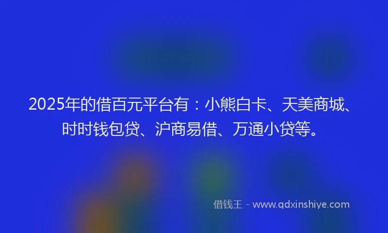 2025年的借百元平台有：小熊白卡、天美商城、时时钱包贷、沪商易借、万通小贷等。