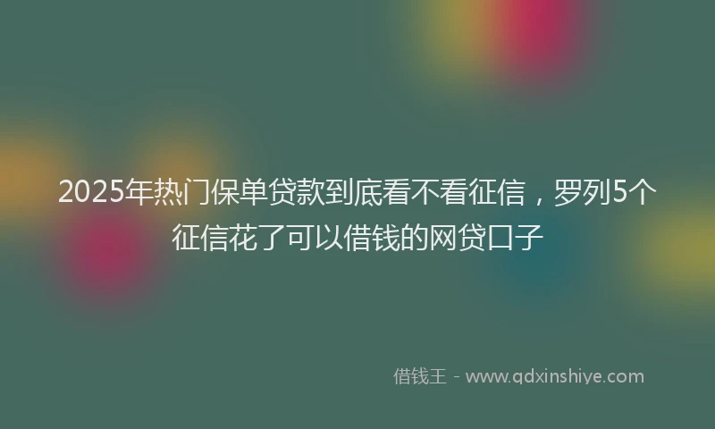 2025年热门保单贷款到底看不看征信，罗列5个征信花了可以借钱的网贷口子
