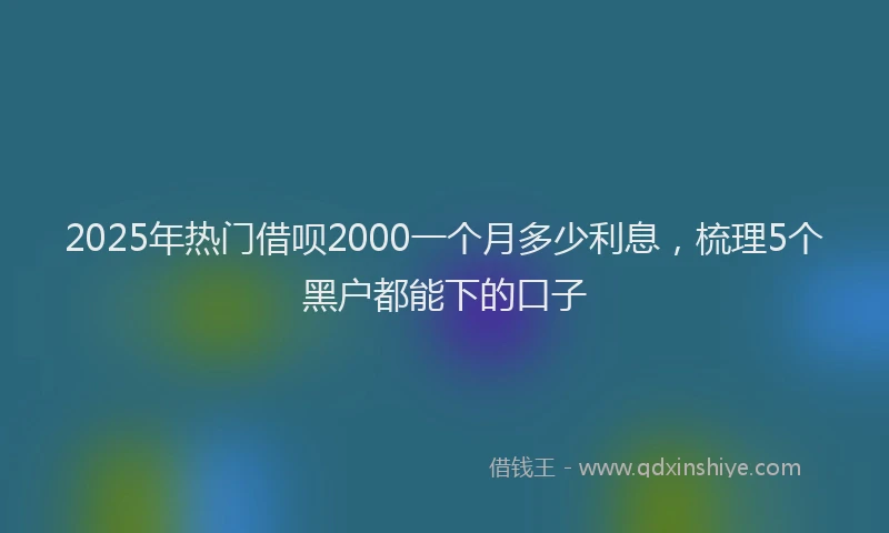 2025年热门借呗2000一个月多少利息，梳理5个黑户都能下的口子