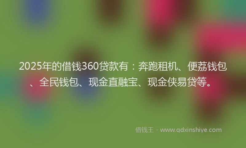 2025年的借钱360贷款有:奔跑租机、便荔钱包、全民钱包、现金直融宝、现金侠易贷等。
