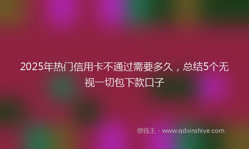 2025年热门信用卡不通过需要多久，总结5个无视一切包下款口子