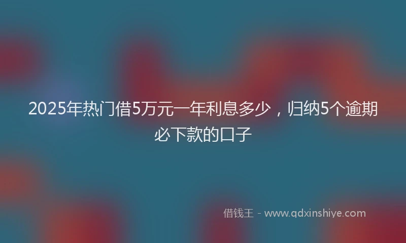 2025年热门借5万元一年利息多少，归纳5个逾期必下款的口子