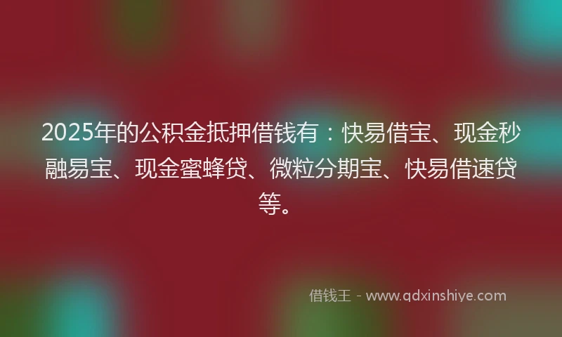 2025年的公积金抵押借钱有：快易借宝、现金秒融易宝、现金蜜蜂贷、微粒分期宝、快易借速贷等。