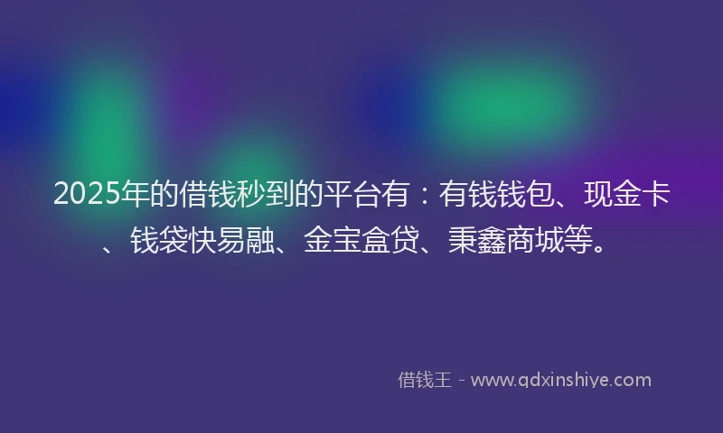 2025年的借钱秒到的平台有：有钱钱包、现金卡、钱袋快易融、金宝盒贷、秉鑫商城等。