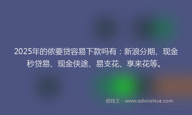 2025年的侬要贷容易下款吗有：新浪分期、现金秒贷易、现金侠途、易支花、享来花等。