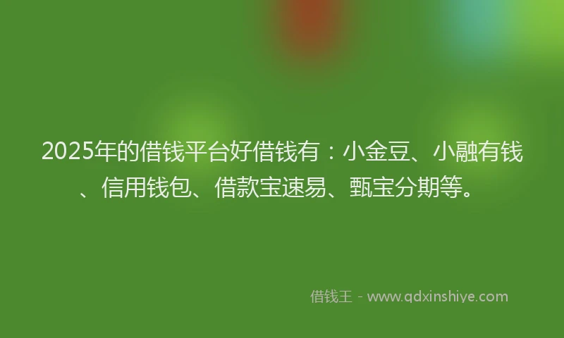 2025年的借钱平台好借钱有：小金豆、小融有钱、信用钱包、借款宝速易、甄宝分期等。
