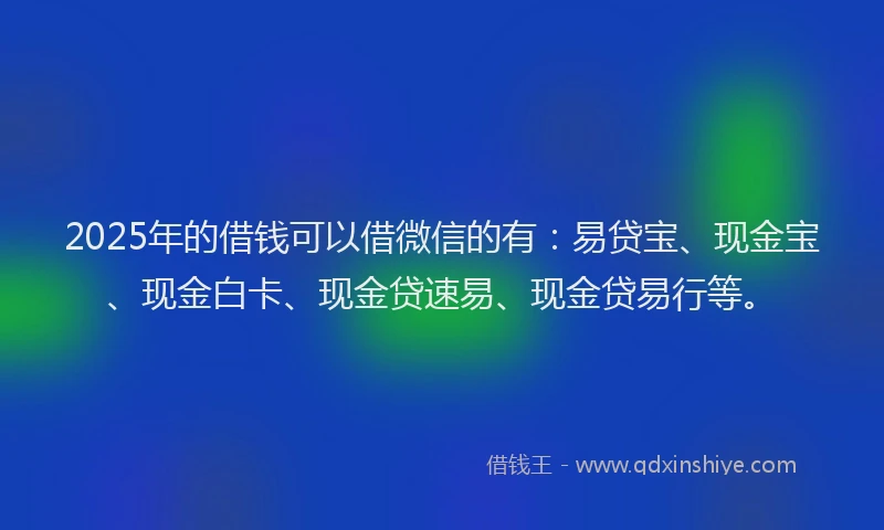 2025年的借钱可以借微信的有：易贷宝、现金宝、现金白卡、现金贷速易、现金贷易行等。