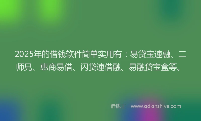 2025年的借钱软件简单实用有：易贷宝速融、二师兄、惠商易借、闪贷速借融、易融贷宝盒等。