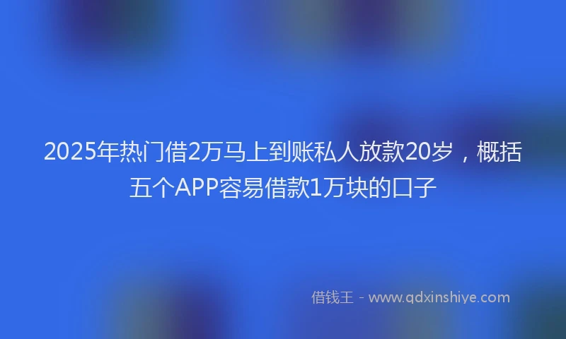 2025年热门借2万马上到账私人放款20岁，概括五个APP容易借款1万块的口子