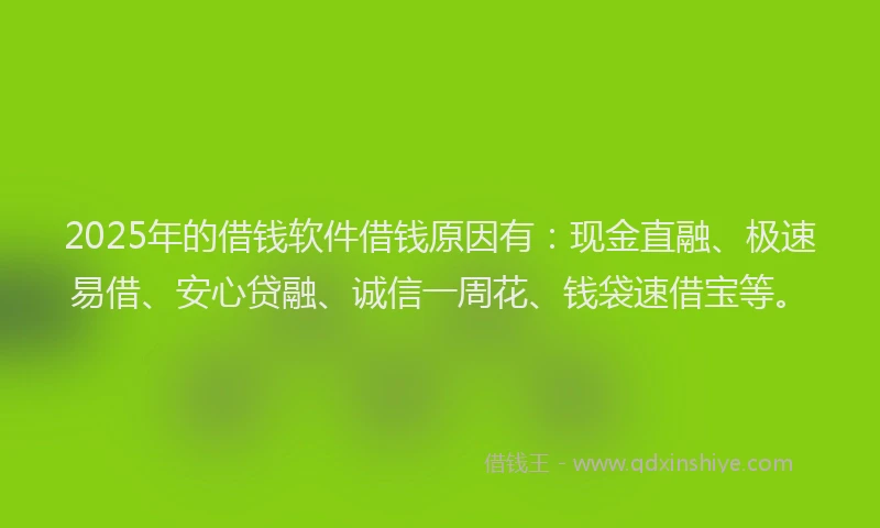 2025年的借钱软件借钱原因有：现金直融、极速易借、安心贷融、诚信一周花、钱袋速借宝等。