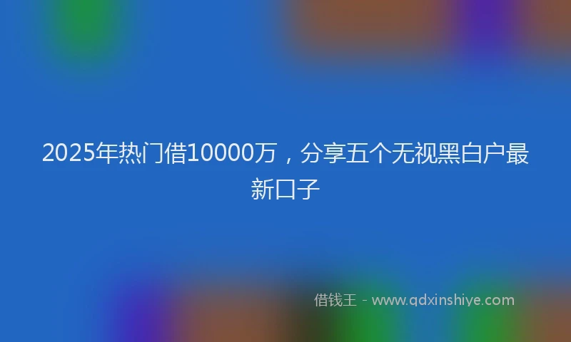 2025年热门借10000万，分享五个无视黑白户最新口子