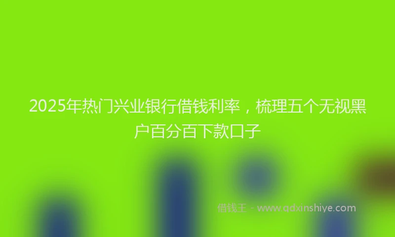 2025年热门兴业银行借钱利率，梳理五个无视黑户百分百下款口子
