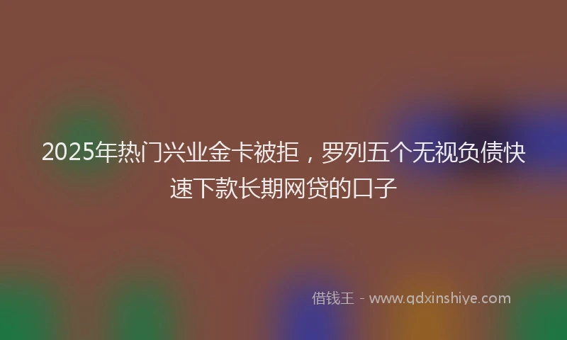 2025年热门兴业金卡被拒，罗列五个无视负债快速下款长期网贷的口子