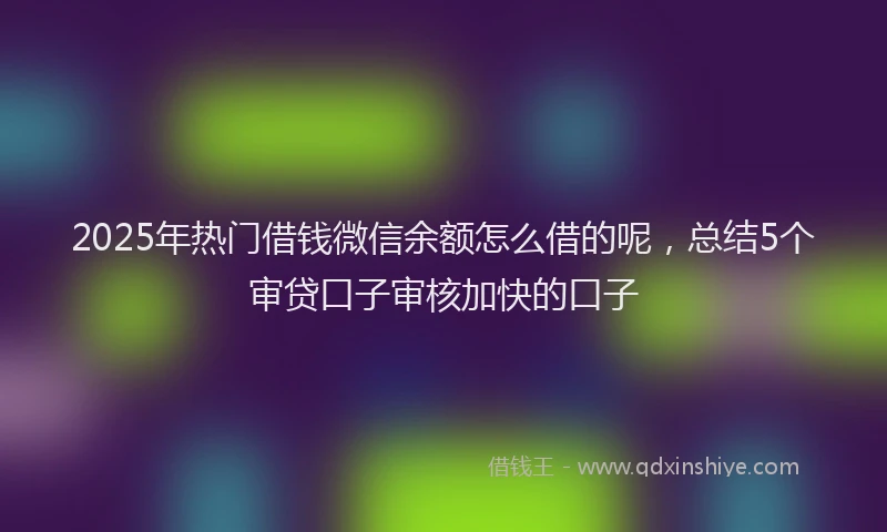 2025年热门借钱微信余额怎么借的呢，总结5个审贷口子审核加快的口子