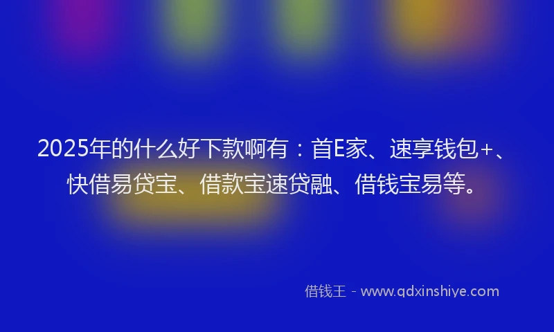 2025年的什么好下款啊有：首E家、速享钱包+、快借易贷宝、借款宝速贷融、借钱宝易等。