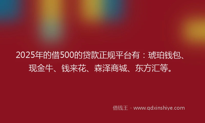 2025年的借500的贷款正规平台有：琥珀钱包、现金牛、钱来花、森泽商城、东方汇等。
