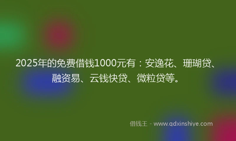 2025年的免费借钱1000元有：安逸花、珊瑚贷、融资易、云钱快贷、微粒贷等。